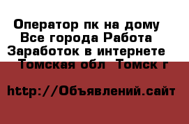 Оператор пк на дому - Все города Работа » Заработок в интернете   . Томская обл.,Томск г.